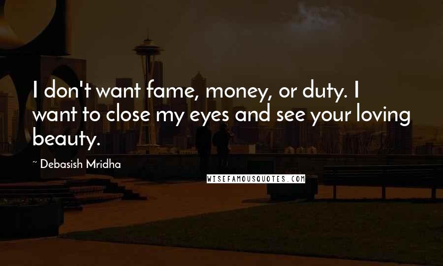 Debasish Mridha Quotes: I don't want fame, money, or duty. I want to close my eyes and see your loving beauty.