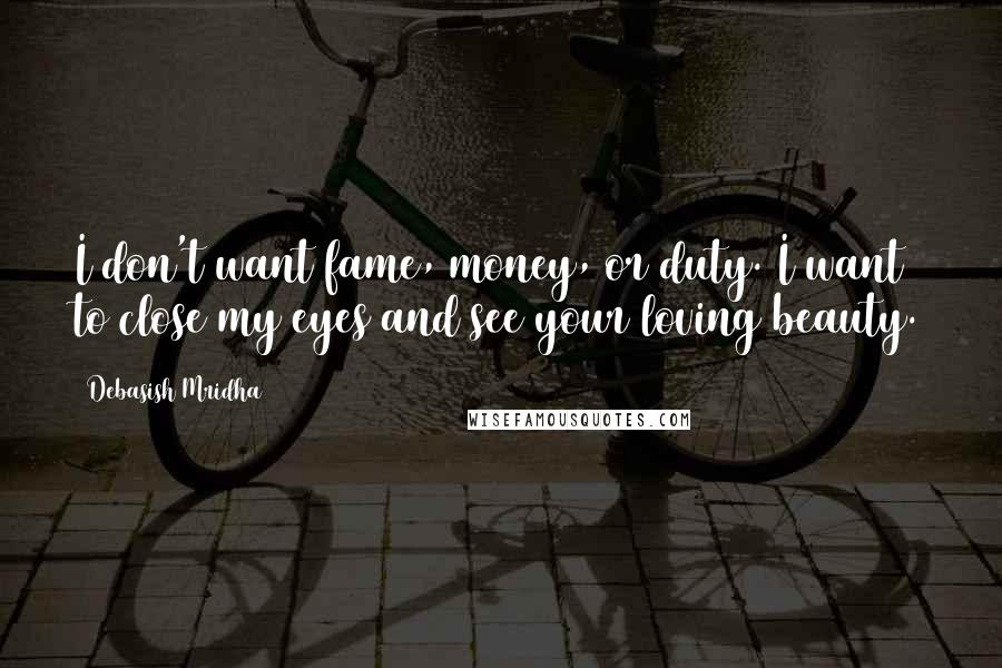 Debasish Mridha Quotes: I don't want fame, money, or duty. I want to close my eyes and see your loving beauty.