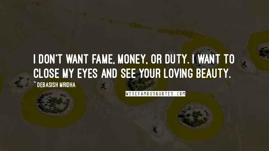 Debasish Mridha Quotes: I don't want fame, money, or duty. I want to close my eyes and see your loving beauty.