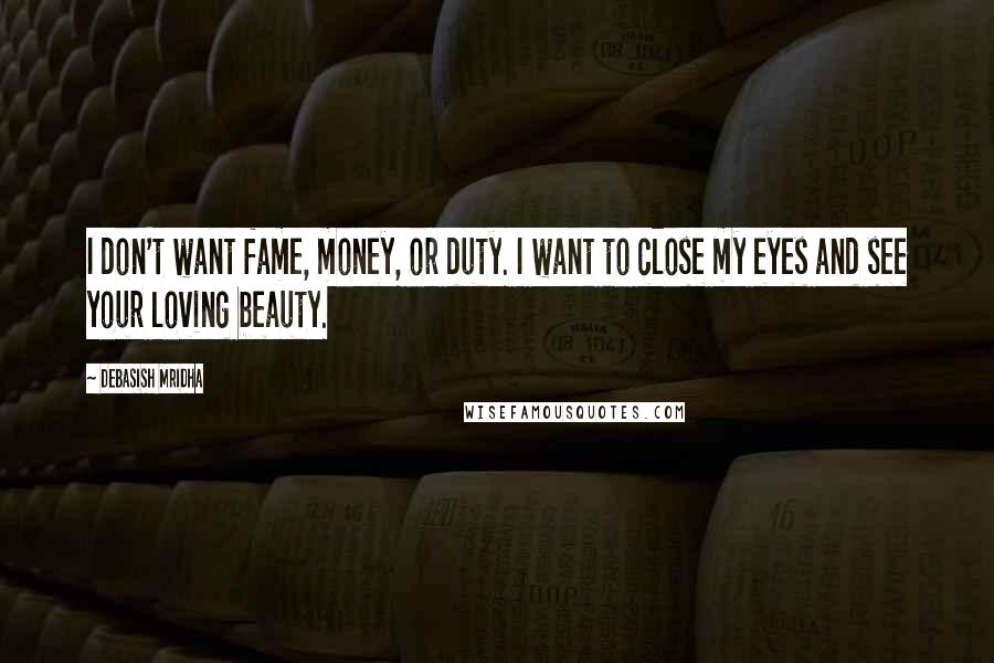 Debasish Mridha Quotes: I don't want fame, money, or duty. I want to close my eyes and see your loving beauty.