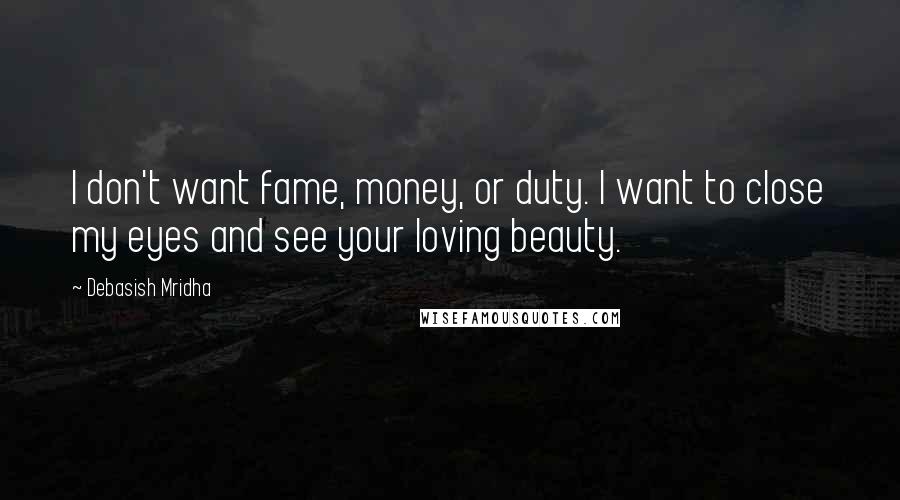 Debasish Mridha Quotes: I don't want fame, money, or duty. I want to close my eyes and see your loving beauty.