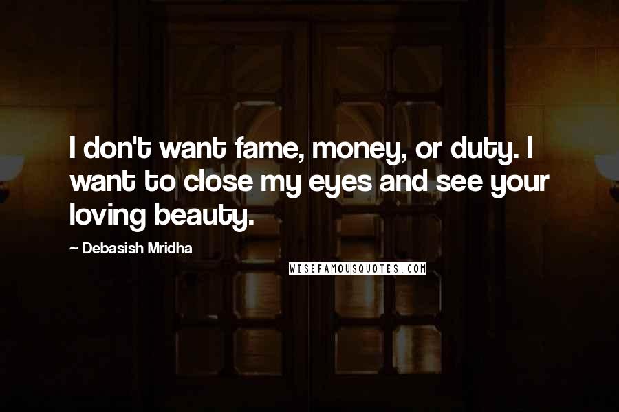 Debasish Mridha Quotes: I don't want fame, money, or duty. I want to close my eyes and see your loving beauty.