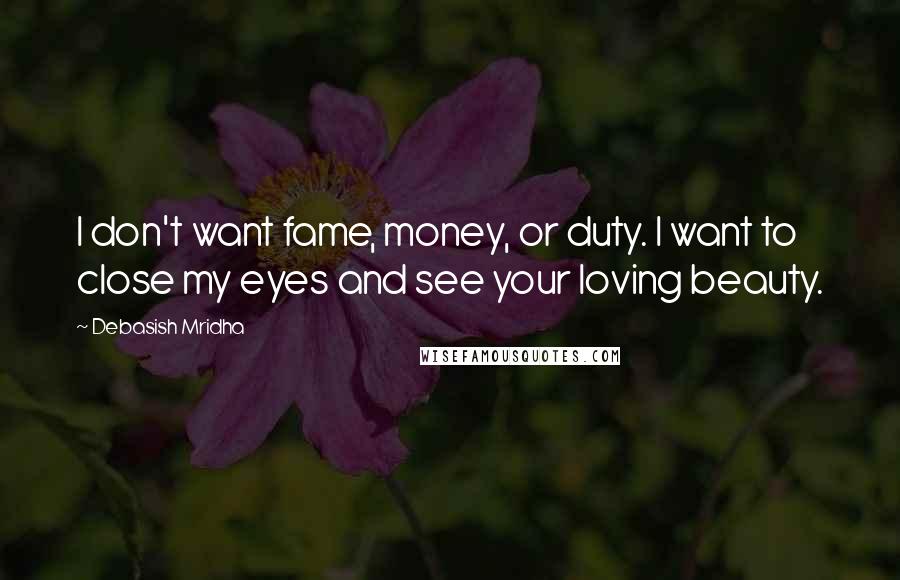 Debasish Mridha Quotes: I don't want fame, money, or duty. I want to close my eyes and see your loving beauty.