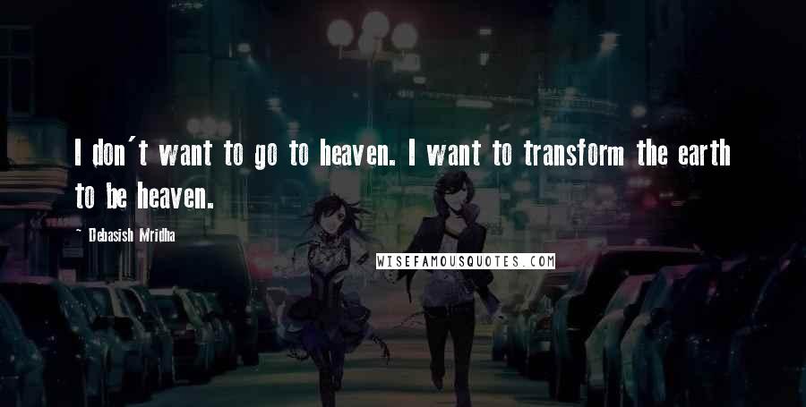 Debasish Mridha Quotes: I don't want to go to heaven. I want to transform the earth to be heaven.