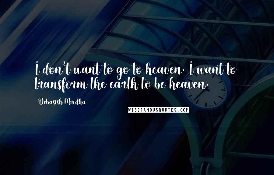 Debasish Mridha Quotes: I don't want to go to heaven. I want to transform the earth to be heaven.