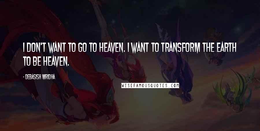 Debasish Mridha Quotes: I don't want to go to heaven. I want to transform the earth to be heaven.