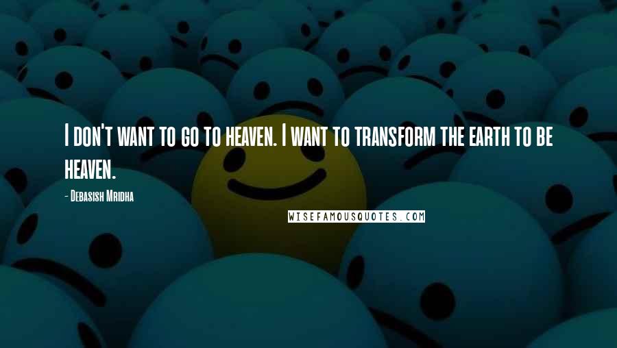 Debasish Mridha Quotes: I don't want to go to heaven. I want to transform the earth to be heaven.