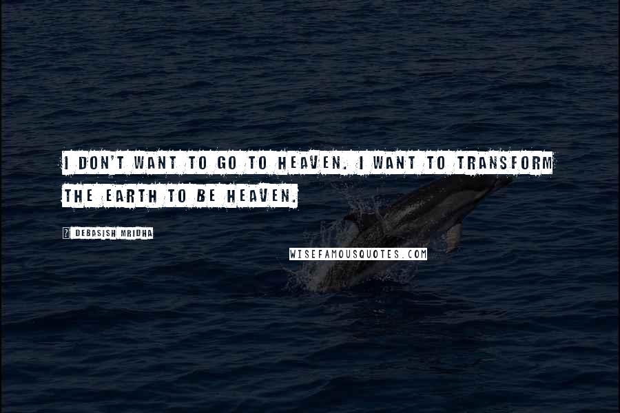 Debasish Mridha Quotes: I don't want to go to heaven. I want to transform the earth to be heaven.