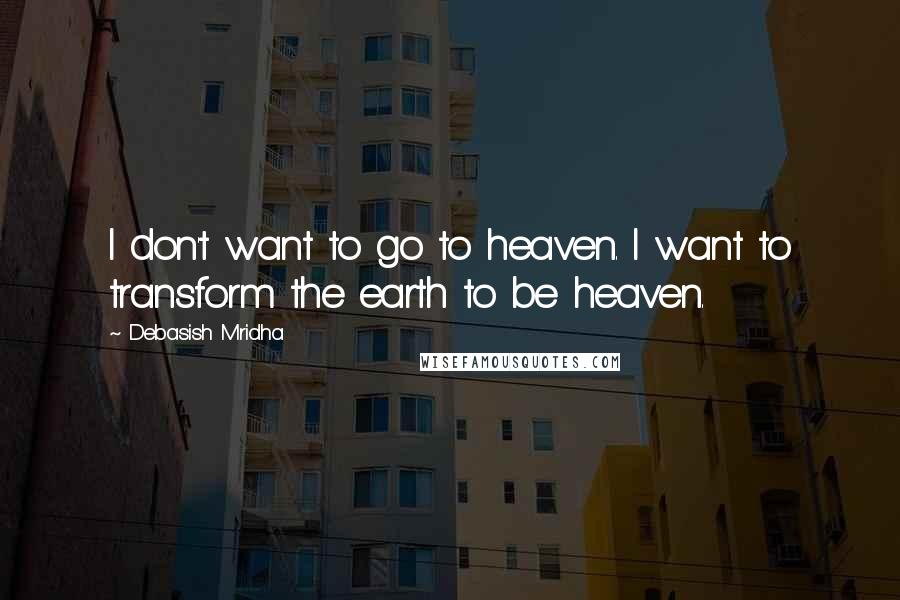 Debasish Mridha Quotes: I don't want to go to heaven. I want to transform the earth to be heaven.
