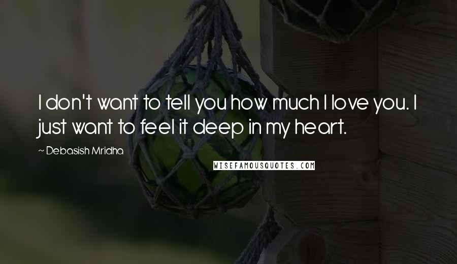 Debasish Mridha Quotes: I don't want to tell you how much I love you. I just want to feel it deep in my heart.