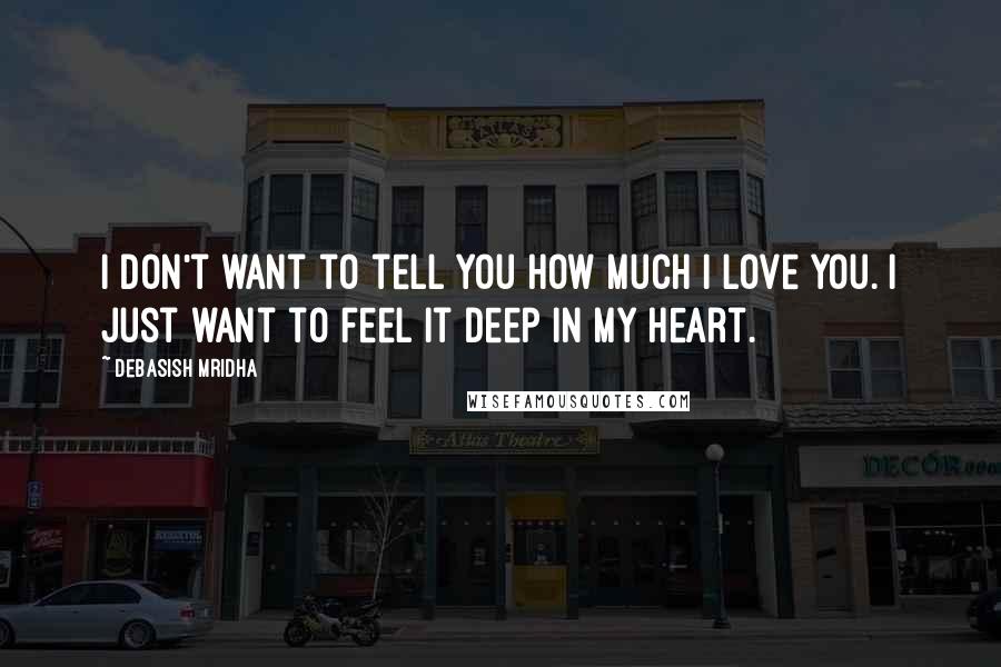 Debasish Mridha Quotes: I don't want to tell you how much I love you. I just want to feel it deep in my heart.