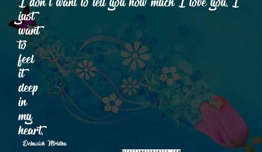 Debasish Mridha Quotes: I don't want to tell you how much I love you. I just want to feel it deep in my heart.