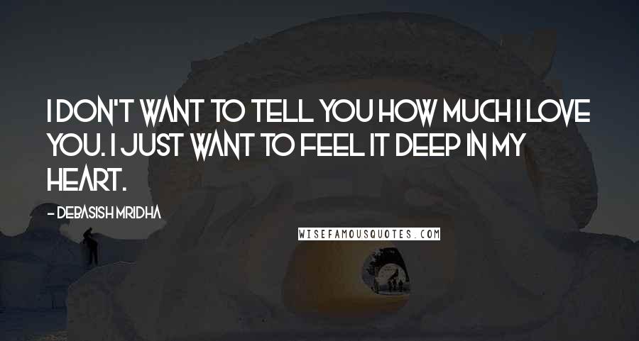 Debasish Mridha Quotes: I don't want to tell you how much I love you. I just want to feel it deep in my heart.