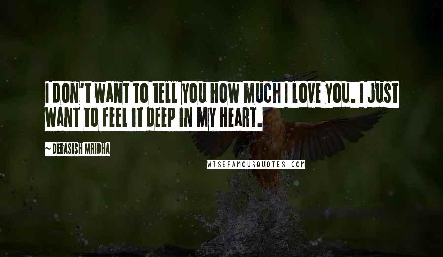Debasish Mridha Quotes: I don't want to tell you how much I love you. I just want to feel it deep in my heart.