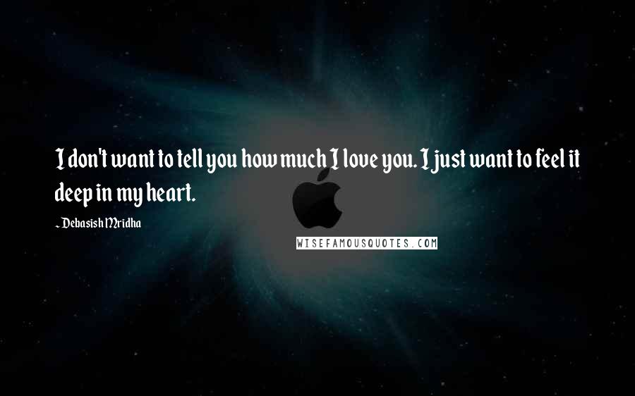 Debasish Mridha Quotes: I don't want to tell you how much I love you. I just want to feel it deep in my heart.