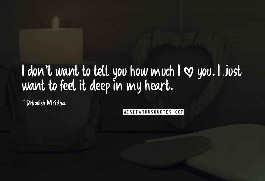 Debasish Mridha Quotes: I don't want to tell you how much I love you. I just want to feel it deep in my heart.