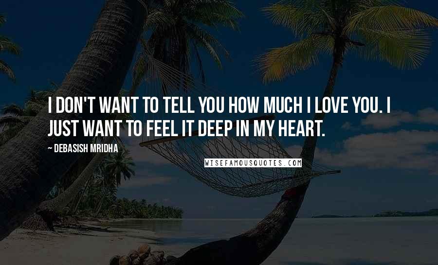 Debasish Mridha Quotes: I don't want to tell you how much I love you. I just want to feel it deep in my heart.