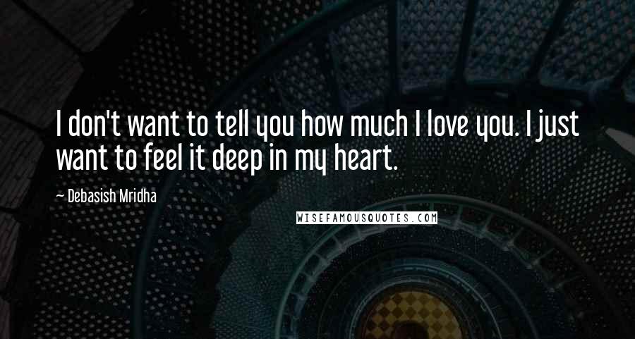 Debasish Mridha Quotes: I don't want to tell you how much I love you. I just want to feel it deep in my heart.