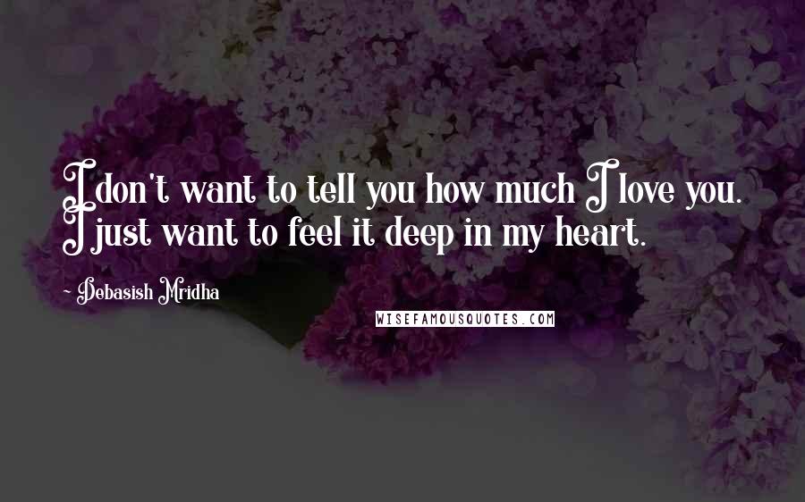 Debasish Mridha Quotes: I don't want to tell you how much I love you. I just want to feel it deep in my heart.