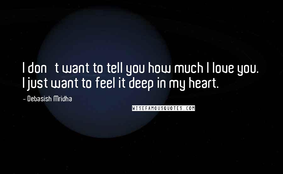 Debasish Mridha Quotes: I don't want to tell you how much I love you. I just want to feel it deep in my heart.