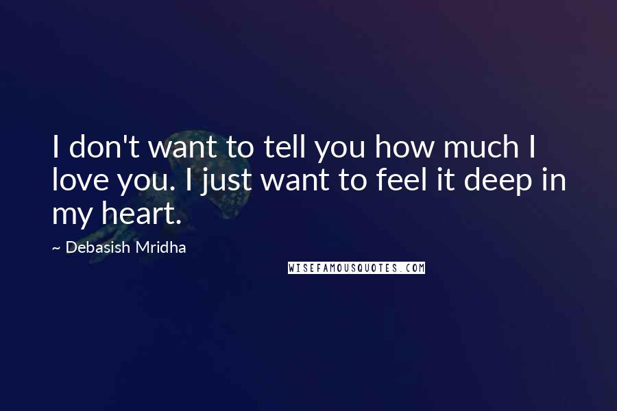 Debasish Mridha Quotes: I don't want to tell you how much I love you. I just want to feel it deep in my heart.