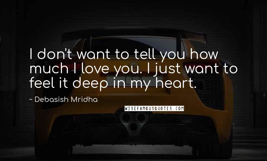 Debasish Mridha Quotes: I don't want to tell you how much I love you. I just want to feel it deep in my heart.