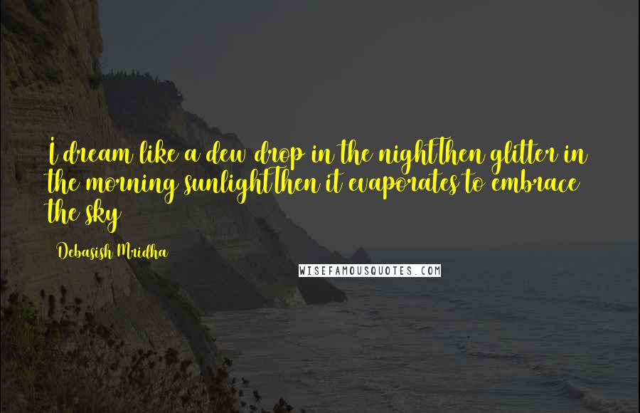 Debasish Mridha Quotes: I dream like a dew drop in the nightThen glitter in the morning sunlightThen it evaporates to embrace the sky