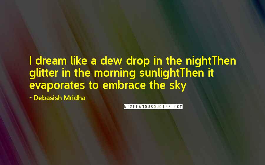 Debasish Mridha Quotes: I dream like a dew drop in the nightThen glitter in the morning sunlightThen it evaporates to embrace the sky