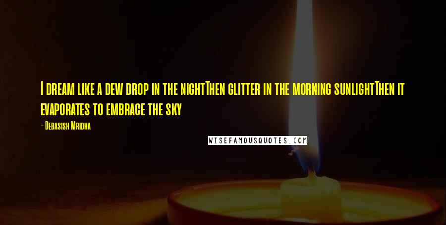 Debasish Mridha Quotes: I dream like a dew drop in the nightThen glitter in the morning sunlightThen it evaporates to embrace the sky