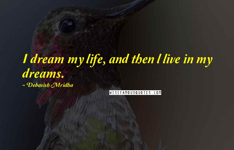 Debasish Mridha Quotes: I dream my life, and then l live in my dreams.