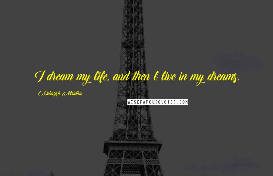 Debasish Mridha Quotes: I dream my life, and then l live in my dreams.