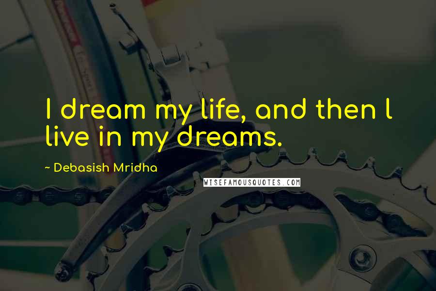 Debasish Mridha Quotes: I dream my life, and then l live in my dreams.