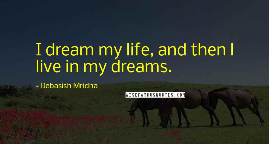 Debasish Mridha Quotes: I dream my life, and then l live in my dreams.