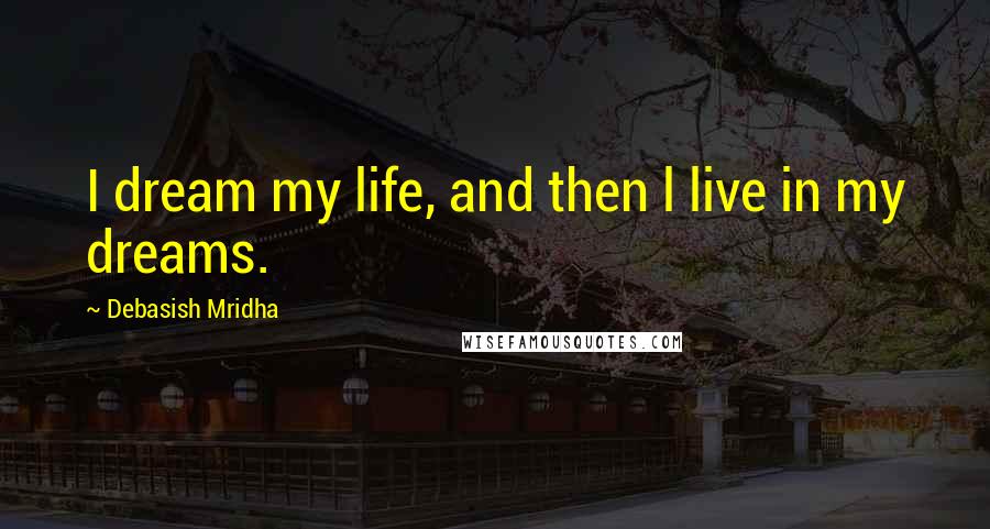 Debasish Mridha Quotes: I dream my life, and then l live in my dreams.