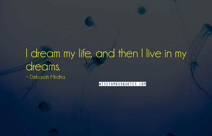 Debasish Mridha Quotes: I dream my life, and then l live in my dreams.