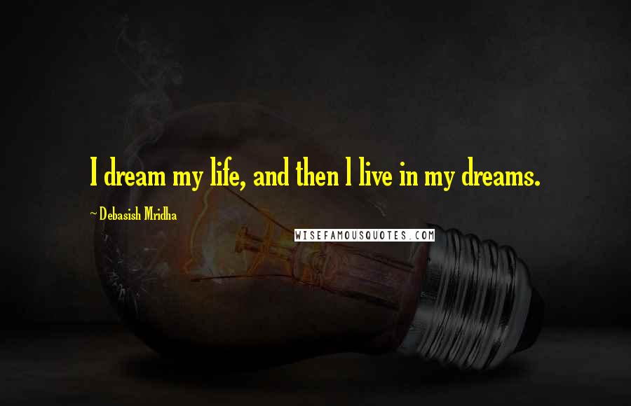 Debasish Mridha Quotes: I dream my life, and then l live in my dreams.