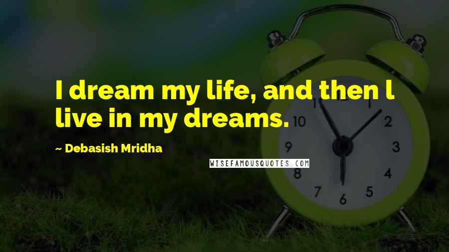 Debasish Mridha Quotes: I dream my life, and then l live in my dreams.