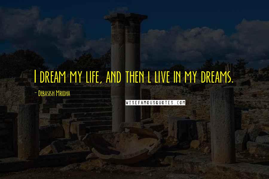 Debasish Mridha Quotes: I dream my life, and then l live in my dreams.