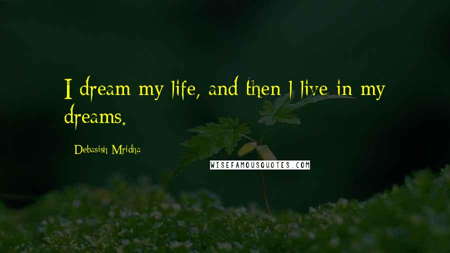 Debasish Mridha Quotes: I dream my life, and then l live in my dreams.