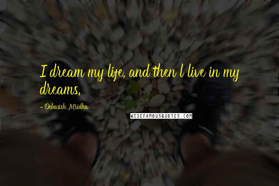 Debasish Mridha Quotes: I dream my life, and then l live in my dreams.