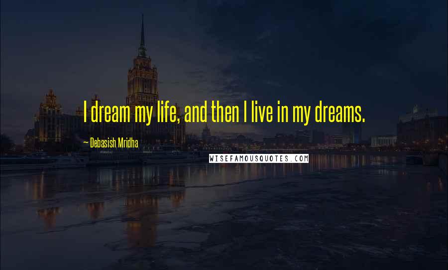 Debasish Mridha Quotes: I dream my life, and then l live in my dreams.