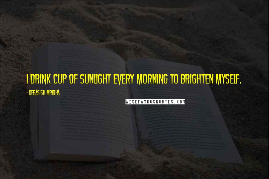 Debasish Mridha Quotes: I drink cup of sunlight every morning to brighten myself.