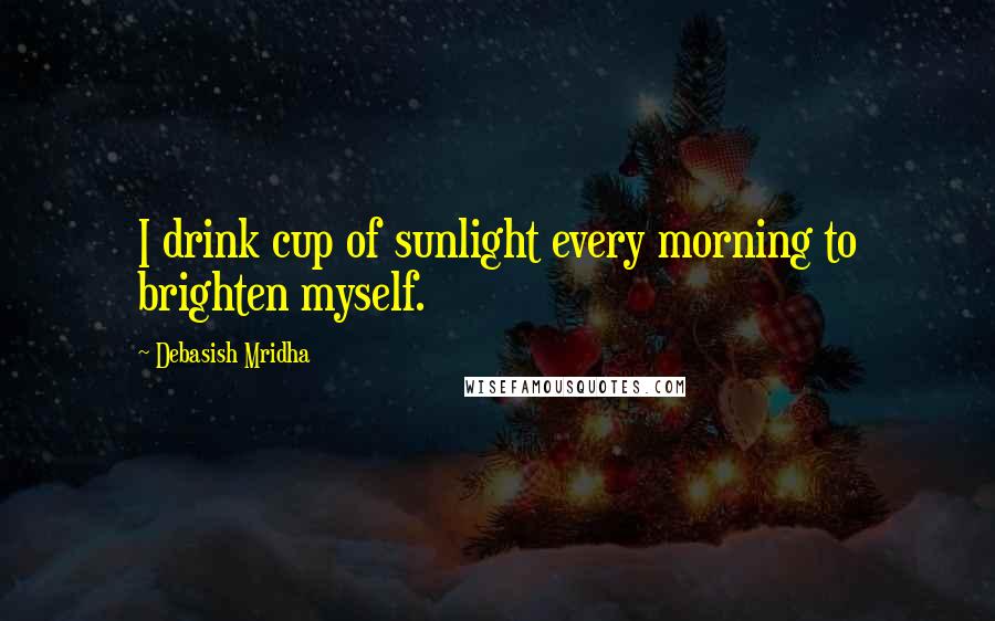 Debasish Mridha Quotes: I drink cup of sunlight every morning to brighten myself.