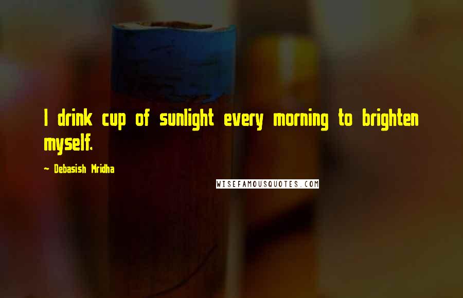 Debasish Mridha Quotes: I drink cup of sunlight every morning to brighten myself.