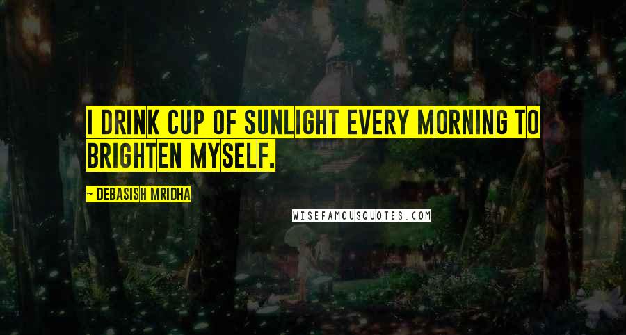 Debasish Mridha Quotes: I drink cup of sunlight every morning to brighten myself.