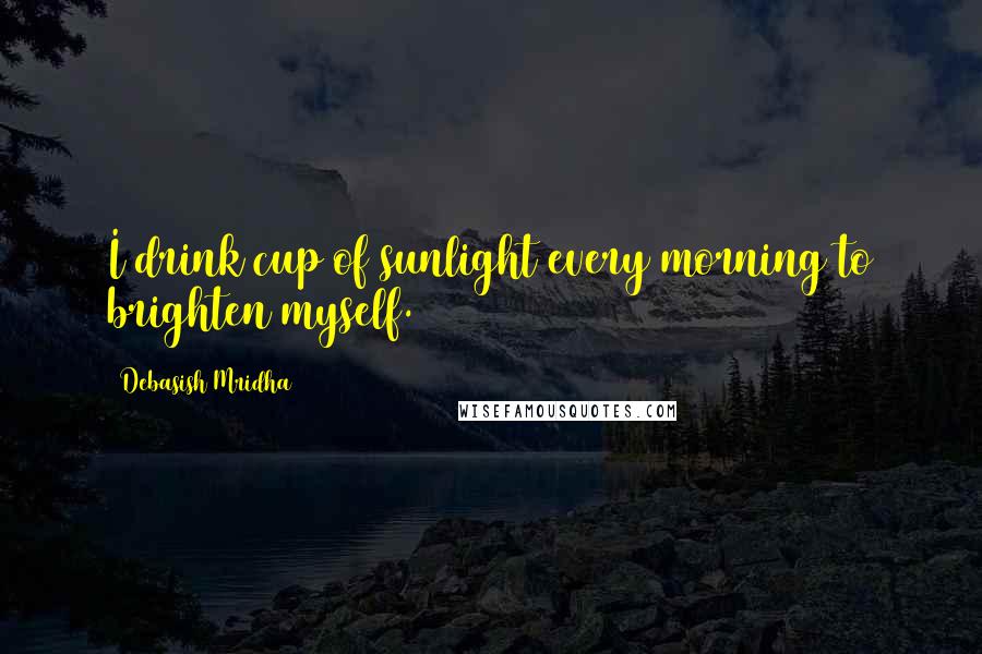 Debasish Mridha Quotes: I drink cup of sunlight every morning to brighten myself.