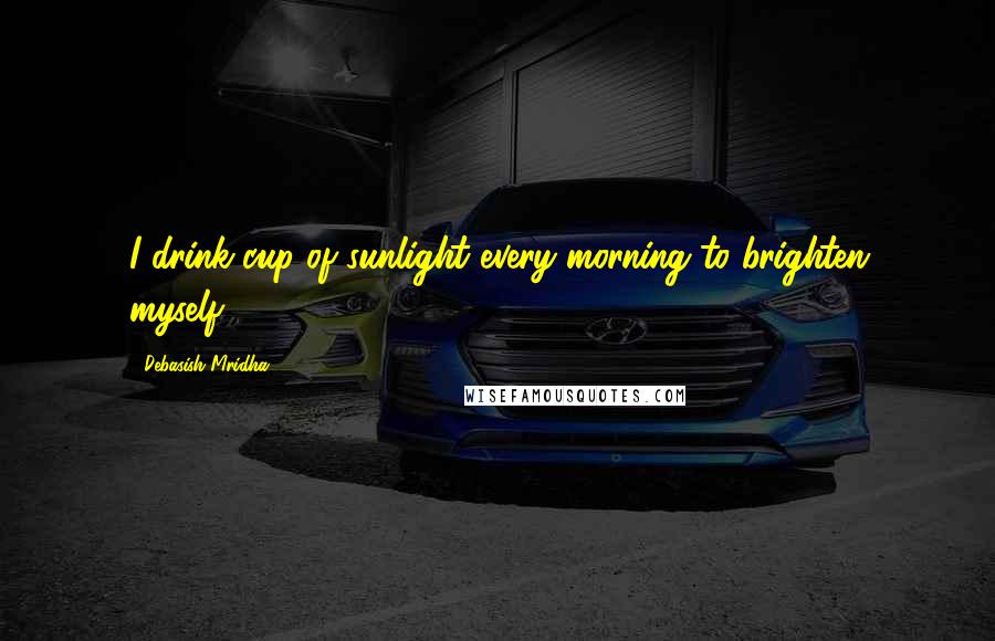 Debasish Mridha Quotes: I drink cup of sunlight every morning to brighten myself.