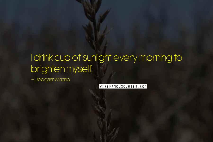 Debasish Mridha Quotes: I drink cup of sunlight every morning to brighten myself.