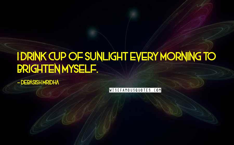 Debasish Mridha Quotes: I drink cup of sunlight every morning to brighten myself.