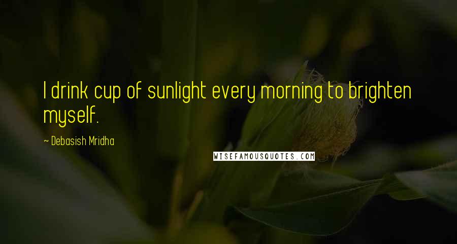 Debasish Mridha Quotes: I drink cup of sunlight every morning to brighten myself.
